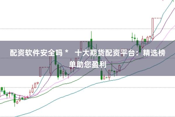 配资软件安全吗 *   十大期货配资平台：精选榜单助您盈利