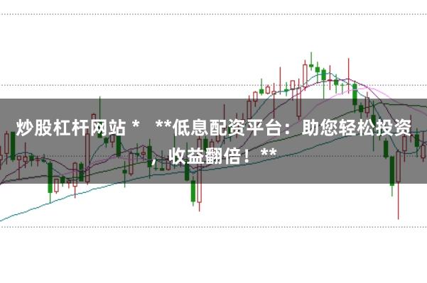 炒股杠杆网站 *   **低息配资平台：助您轻松投资，收益翻倍！**