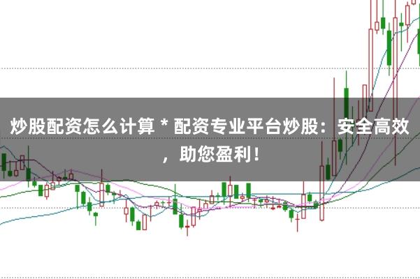 炒股配资怎么计算 * 配资专业平台炒股：安全高效，助您盈利！
