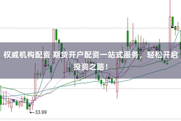 权威机构配资 期货开户配资一站式服务，轻松开启投资之路！