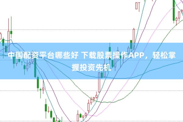 中国配资平台哪些好 下载股票操作APP，轻松掌握投资先机