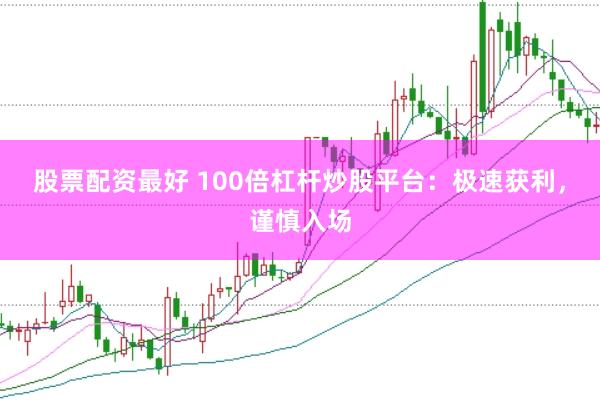 股票配资最好 100倍杠杆炒股平台:极速获利,谨慎入场