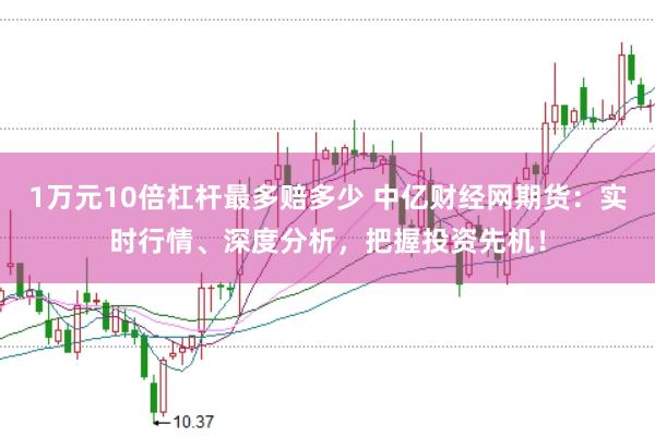 1万元10倍杠杆最多赔多少 中亿财经网期货:实时行情、深度分析,把握投资先机!