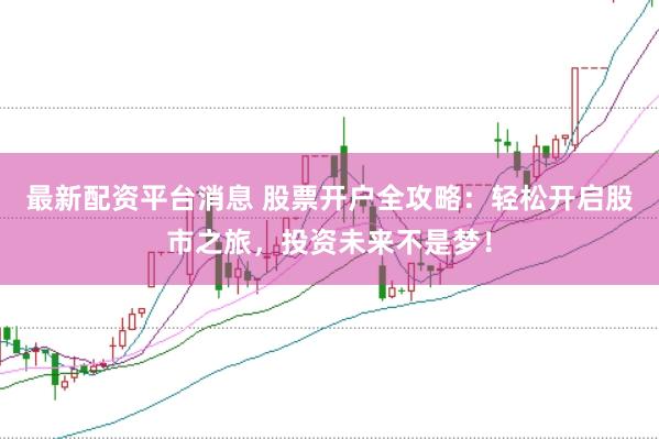最新配资平台消息 股票开户全攻略：轻松开启股市之旅，投资未来不是梦！