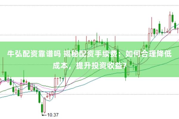 牛弘配资靠谱吗 揭秘配资手续费：如何合理降低成本，提升投资收益？
