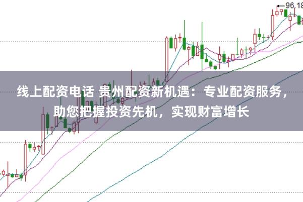线上配资电话 贵州配资新机遇:专业配资服务,助您把握投资先机,实现财富增长