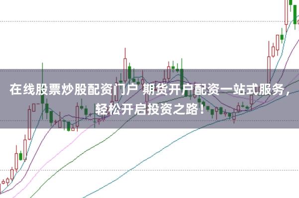 在线股票炒股配资门户 期货开户配资一站式服务，轻松开启投资之路！