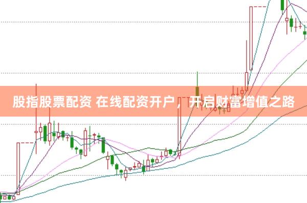 股指股票配资 在线配资开户，开启财富增值之路