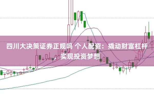 四川大决策证券正规吗 个人配资:撬动财富杠杆,实现投资梦想