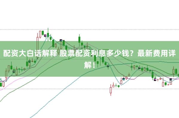 配资大白话解释 股票配资利息多少钱？最新费用详解！