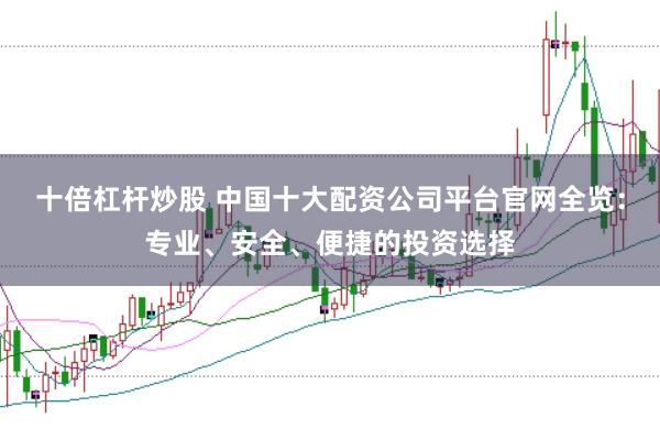十倍杠杆炒股 中国十大配资公司平台官网全览：专业、安全、便捷的投资选择