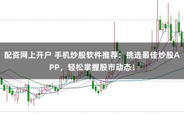 配资网上开户 手机炒股软件推荐：挑选最佳炒股APP，轻松掌握股市动态！
