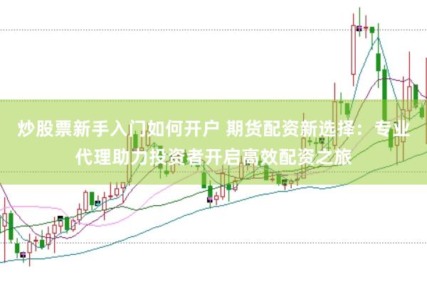 炒股票新手入门如何开户 期货配资新选择:专业代理助力投资者开启高效配资之旅