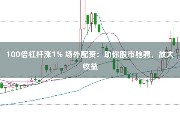 100倍杠杆涨1% 场外配资：助你股市驰骋，放大收益