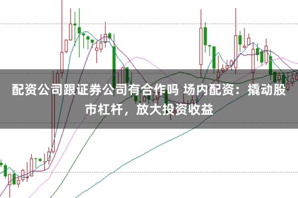 配资公司跟证券公司有合作吗 场内配资:撬动股市杠杆,放大投资收益