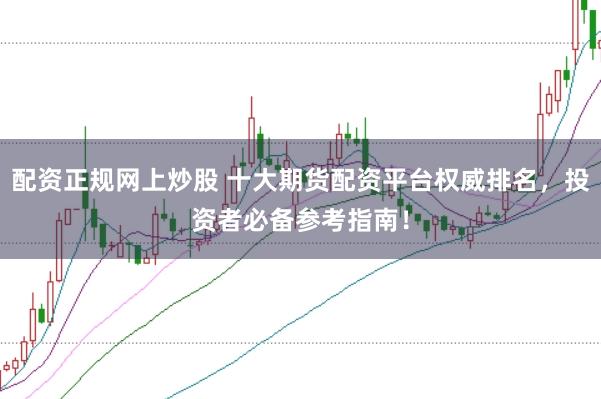 配资正规网上炒股 十大期货配资平台权威排名,投资者必备参考指南!