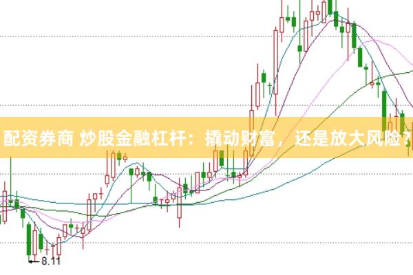 配资券商 炒股金融杠杆：撬动财富，还是放大风险？