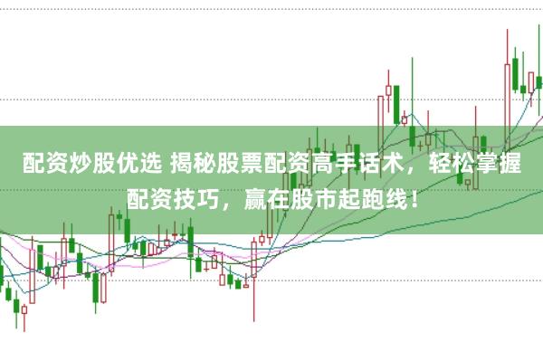 配资炒股优选 揭秘股票配资高手话术,轻松掌握配资技巧,赢在股市起跑线!