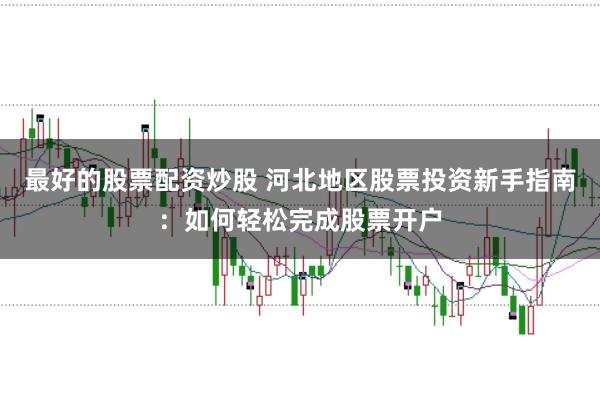 最好的股票配资炒股 河北地区股票投资新手指南:如何轻松完成股票开户