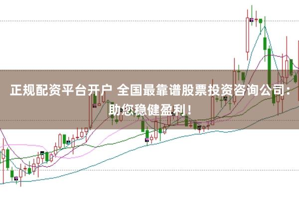正规配资平台开户 全国最靠谱股票投资咨询公司：助您稳健盈利！