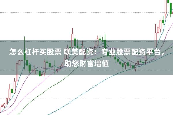 怎么杠杆买股票 联美配资：专业股票配资平台，助您财富增值