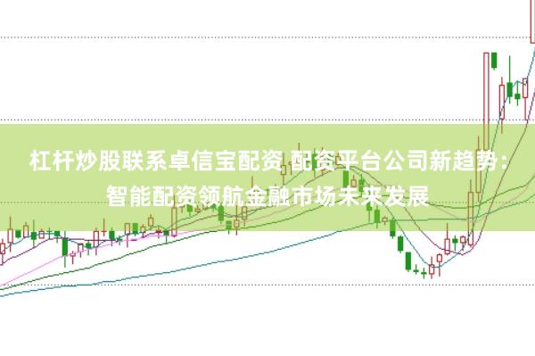 杠杆炒股联系卓信宝配资 配资平台公司新趋势：智能配资领航金融市场未来发展