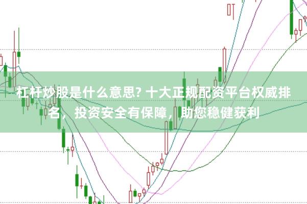 杠杆炒股是什么意思? 十大正规配资平台权威排名，投资安全有保障，助您稳健获利