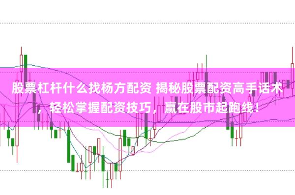 股票杠杆什么找杨方配资 揭秘股票配资高手话术,轻松掌握配资技巧,赢在股市起跑线!