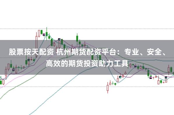 股票按天配资 杭州期货配资平台:专业、安全、高效的期货投资助力工具