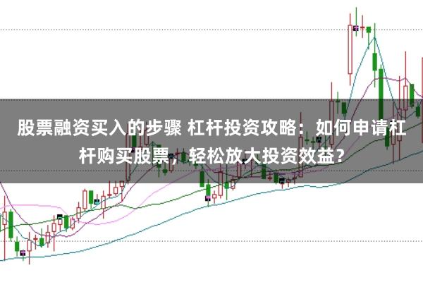 股票融资买入的步骤 杠杆投资攻略：如何申请杠杆购买股票，轻松放大投资效益？