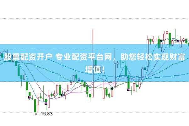 股票配资开户 专业配资平台网，助您轻松实现财富增值！