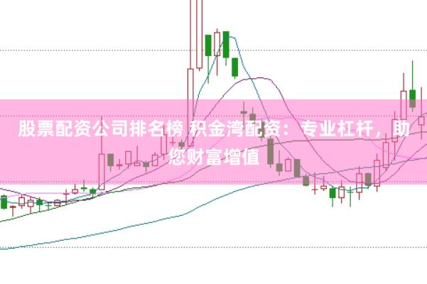 股票配资公司排名榜 积金湾配资：专业杠杆，助您财富增值