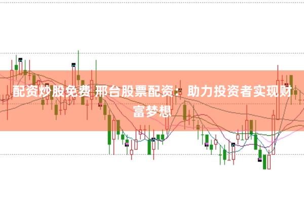 配资炒股免费 邢台股票配资：助力投资者实现财富梦想
