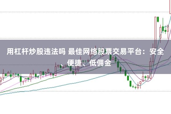 用杠杆炒股违法吗 最佳网络股票交易平台：安全、便捷、低佣金