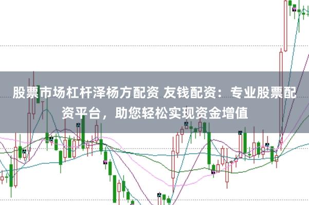 股票市场杠杆泽杨方配资 友钱配资：专业股票配资平台，助您轻松实现资金增值