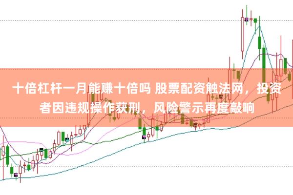 十倍杠杆一月能赚十倍吗 股票配资触法网,投资者因违规操作获刑,风险警示再度敲响