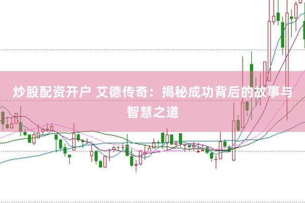 炒股配资开户 艾德传奇：揭秘成功背后的故事与智慧之道