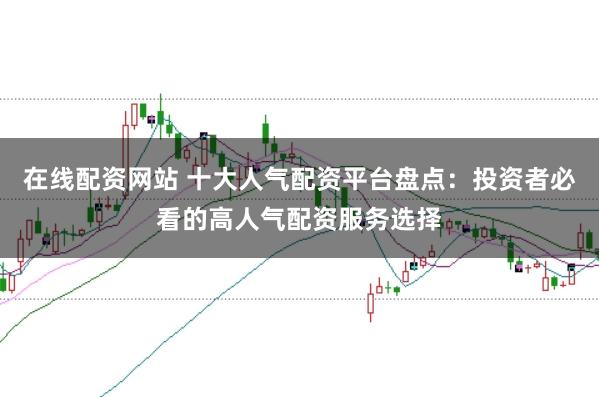 在线配资网站 十大人气配资平台盘点：投资者必看的高人气配资服务选择