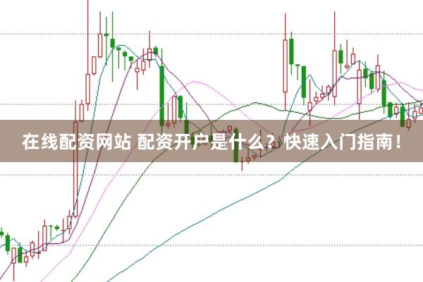 在线配资网站 配资开户是什么？快速入门指南！