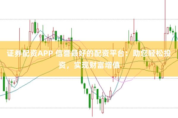 证券配资APP 信誉最好的配资平台：助您轻松投资，实现财富增值