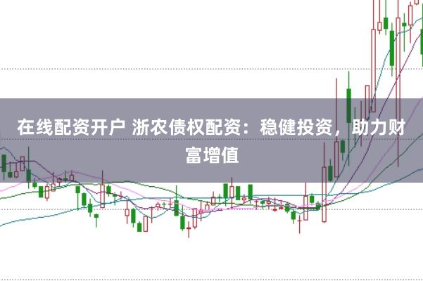 在线配资开户 浙农债权配资：稳健投资，助力财富增值