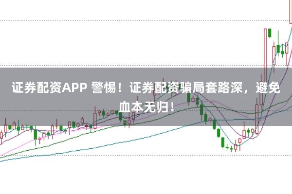 证券配资APP 警惕！证券配资骗局套路深，避免血本无归！