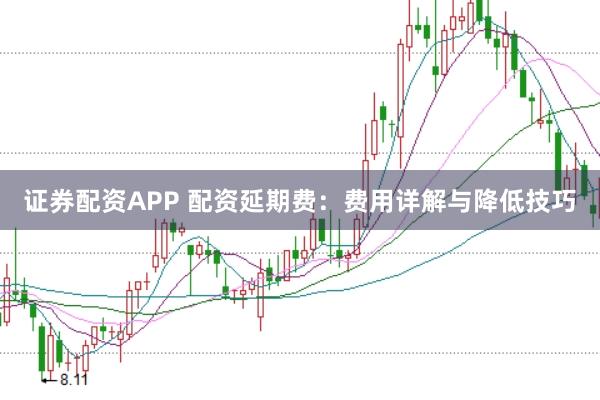 证券配资APP 配资延期费：费用详解与降低技巧