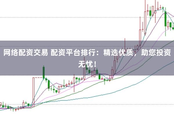网络配资交易 配资平台排行：精选优质，助您投资无忧！