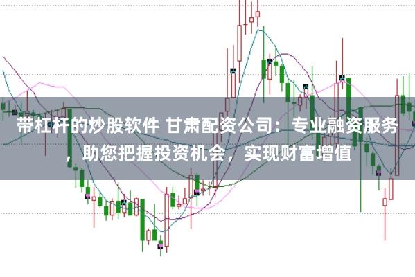带杠杆的炒股软件 甘肃配资公司：专业融资服务，助您把握投资机会，实现财富增值