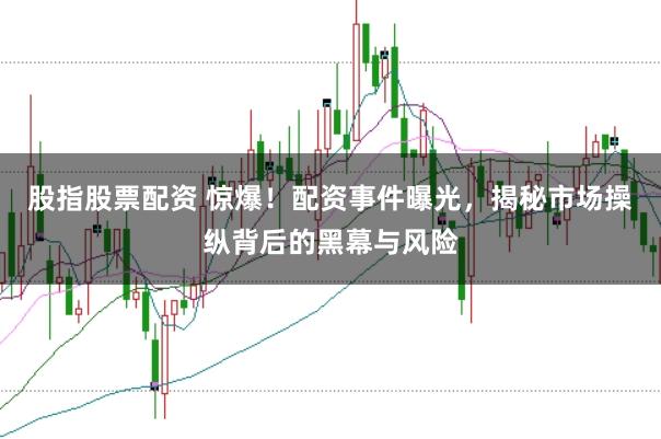 股指股票配资 惊爆！配资事件曝光，揭秘市场操纵背后的黑幕与风险