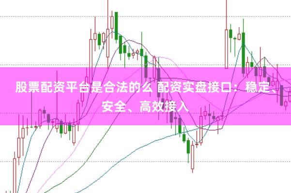 股票配资平台是合法的么 配资实盘接口：稳定、安全、高效接入