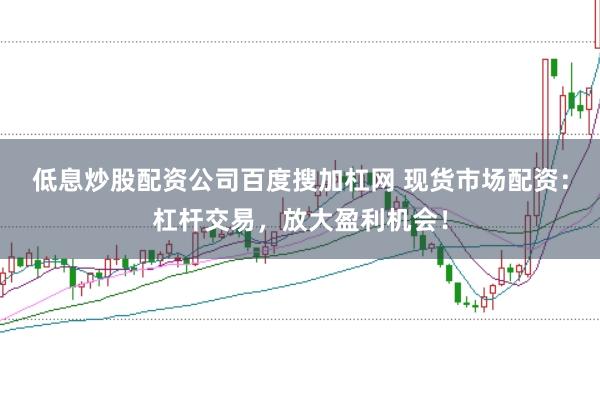 低息炒股配资公司百度搜加杠网 现货市场配资：杠杆交易，放大盈利机会！