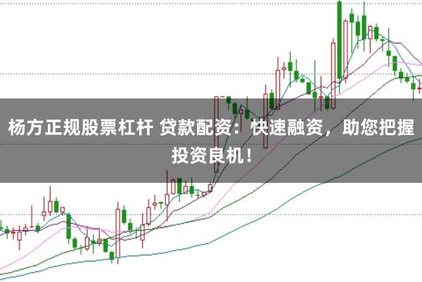 杨方正规股票杠杆 贷款配资：快速融资，助您把握投资良机！