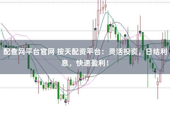 配查网平台官网 按天配资平台：灵活投资，日结利息，快速盈利！